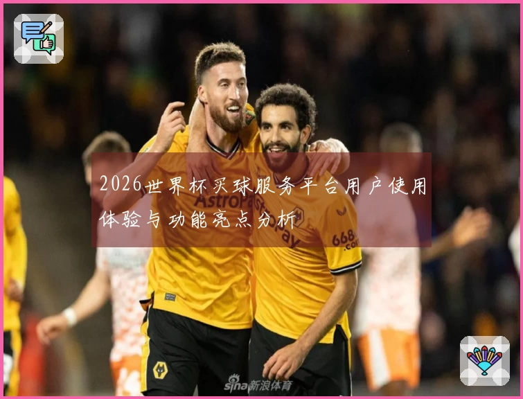 2026世界杯买球服务平台用户使用体验与功能亮点分析