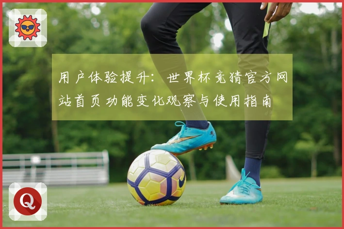 用户体验提升：世界杯竞猜官方网站首页功能变化观察与使用指南