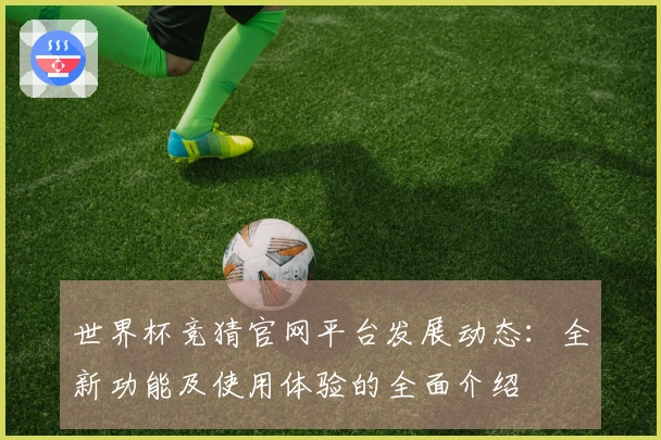 世界杯竞猜官网平台发展动态：全新功能及使用体验的全面介绍