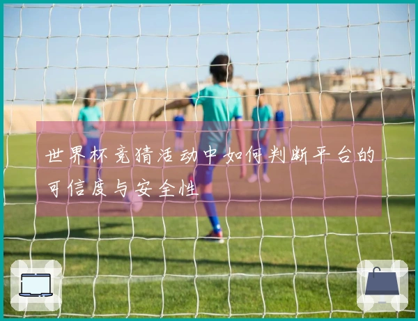世界杯竞猜活动中如何判断平台的可信度与安全性