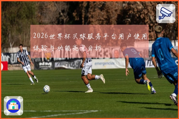 2026世界杯买球服务平台用户使用体验与功能亮点分析