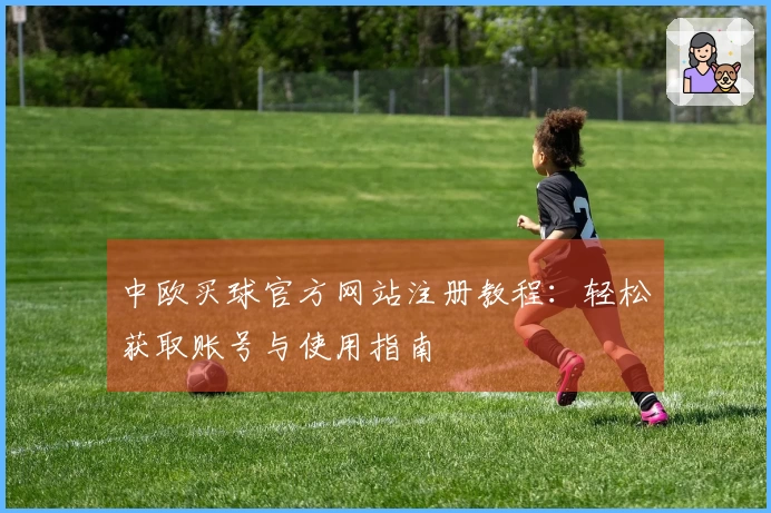 中欧买球官方网站注册教程:轻松获取账号与使用指南