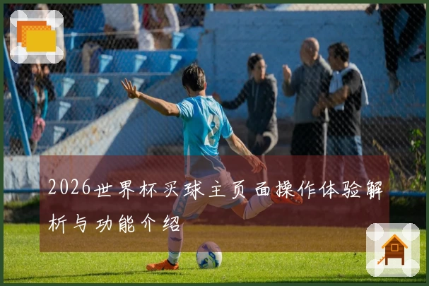 2026世界杯买球主页面操作体验解析与功能介绍