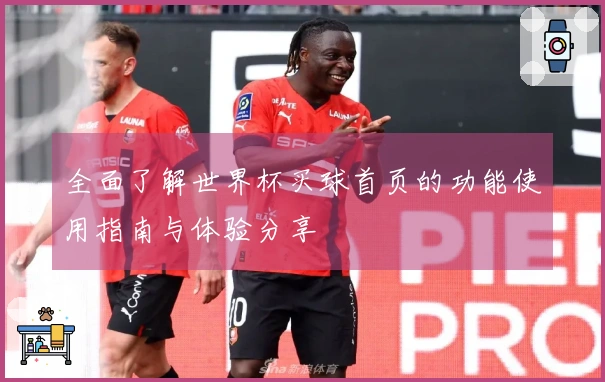全面了解世界杯买球首页的功能使用指南与体验分享
