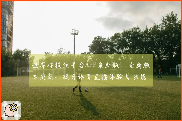 世界杯投注平台APP最新版：全新版本更新，提升体育直播体验与功能介绍