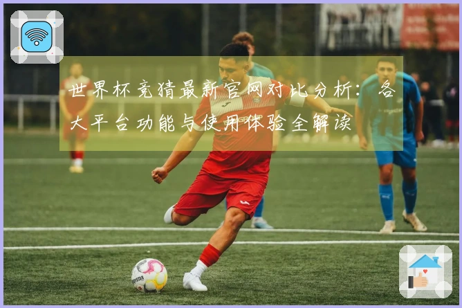 世界杯竞猜最新官网对比分析：各大平台功能与使用体验全解读