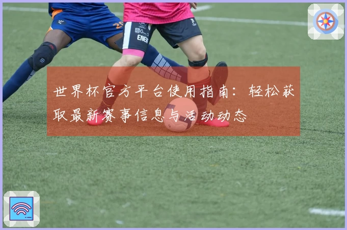 世界杯官方平台使用指南：轻松获取最新赛事信息与活动动态