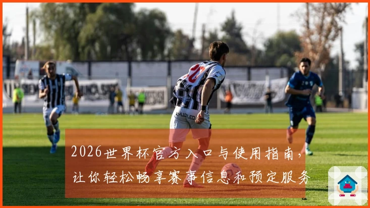2026世界杯官方入口与使用指南，让你轻松畅享赛事信息和预定服务