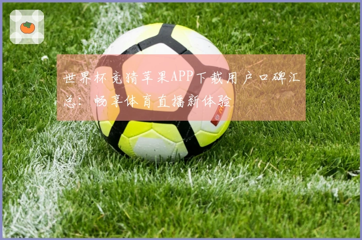 世界杯竞猜苹果APP下载用户口碑汇总：畅享体育直播新体验