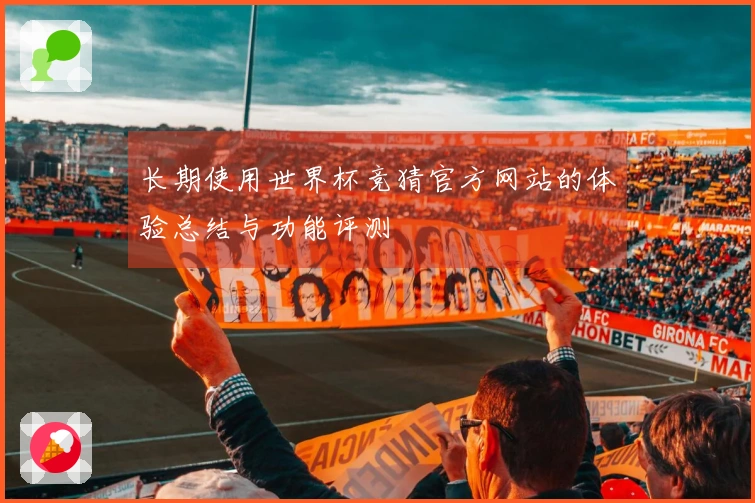 长期使用世界杯竞猜官方网站的体验总结与功能评测