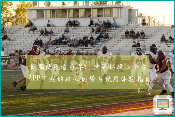 长期使用者分享：世界杯投注平台APP下载的核心优势与使用体验指南