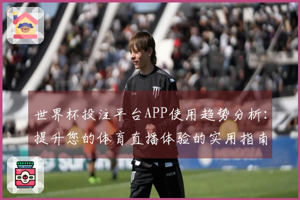 世界杯投注平台APP使用趋势分析：提升您的体育直播体验的实用指南