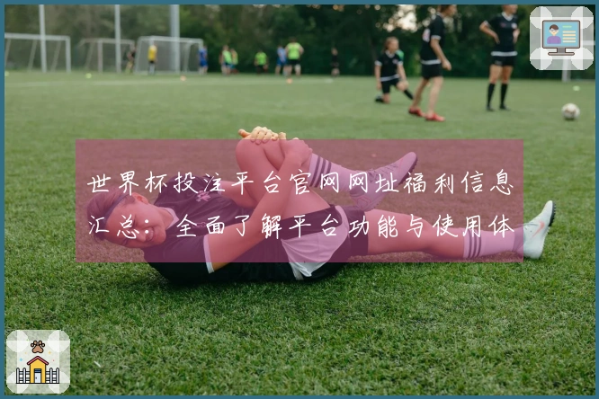 世界杯投注平台官网网址福利信息汇总：全面了解平台功能与使用体验