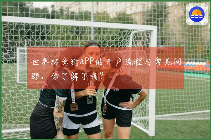世界杯竞猜APP的开户流程与常见问题，你了解了吗？