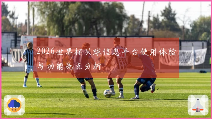 2026世界杯买球信息平台使用体验与功能亮点分析