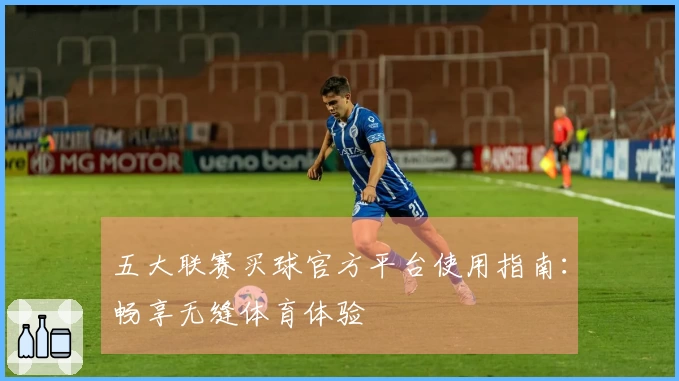 五大联赛买球官方平台使用指南：畅享无缝体育体验