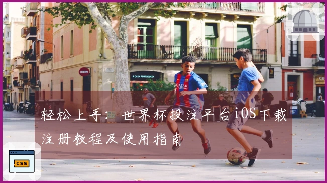 轻松上手：世界杯投注平台iOS下载注册教程及使用指南