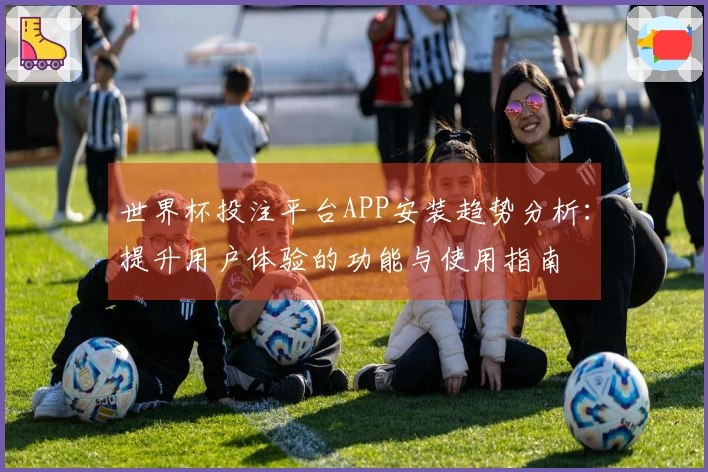 世界杯投注平台APP安装趋势分析：提升用户体验的功能与使用指南