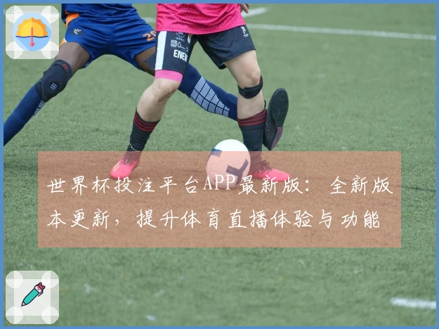 世界杯投注平台APP最新版：全新版本更新，提升体育直播体验与功能介绍