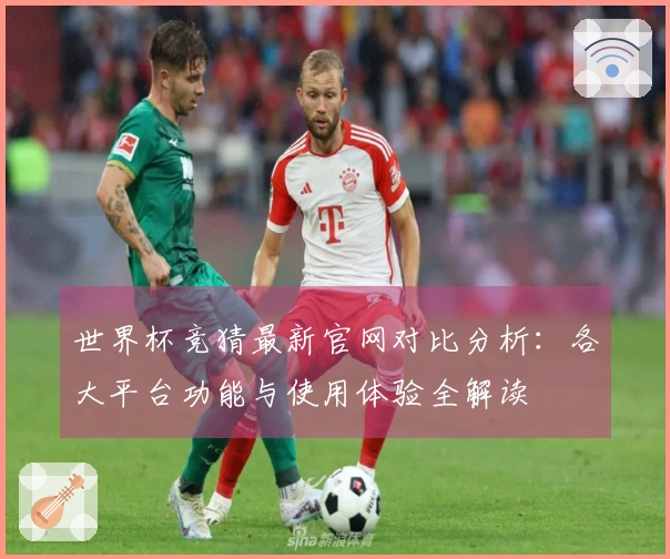 世界杯竞猜最新官网对比分析：各大平台功能与使用体验全解读