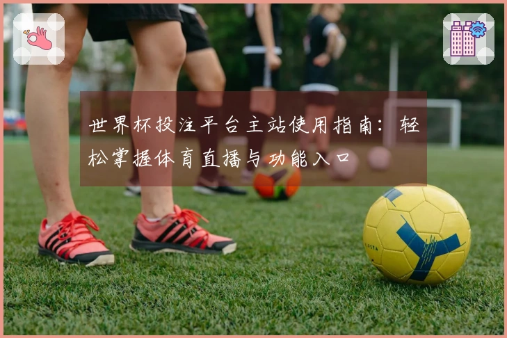 世界杯投注平台主站使用指南：轻松掌握体育直播与功能入口