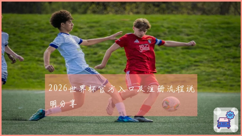 2026世界杯官方入口及注册流程说明分享
