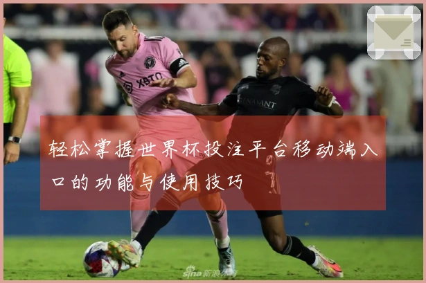 轻松掌握世界杯投注平台移动端入口的功能与使用技巧