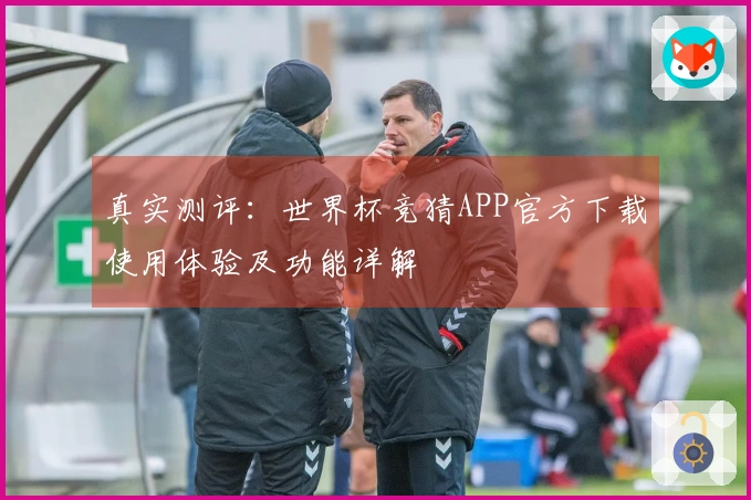 真实测评：世界杯竞猜APP官方下载使用体验及功能详解