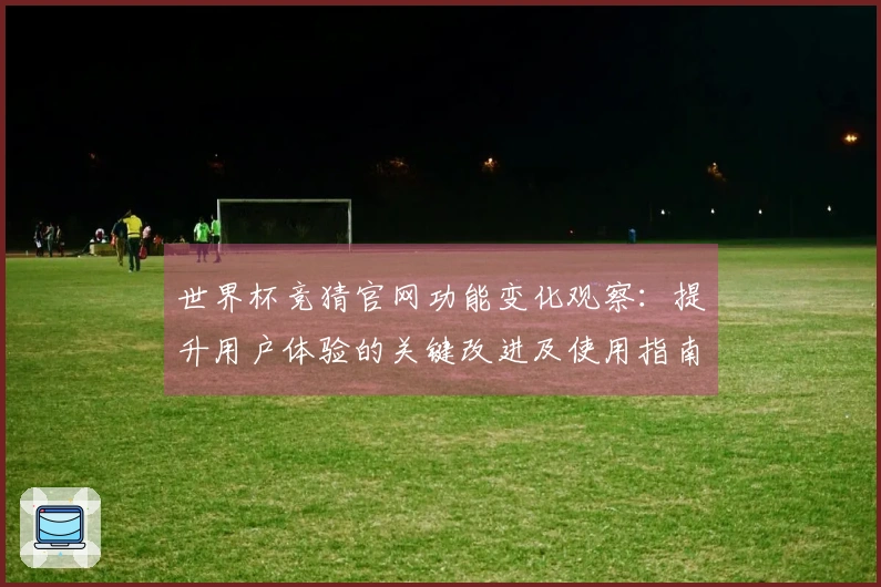 世界杯竞猜官网功能变化观察：提升用户体验的关键改进及使用指南