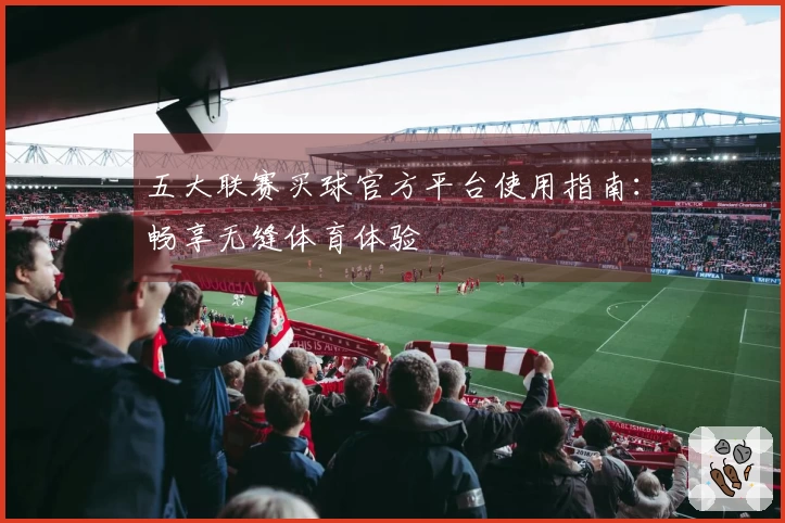 五大联赛买球官方平台使用指南：畅享无缝体育体验