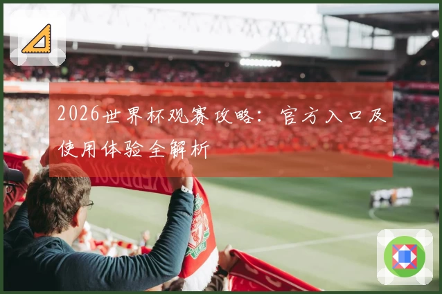 2026世界杯观赛攻略:官方入口及使用体验全解析